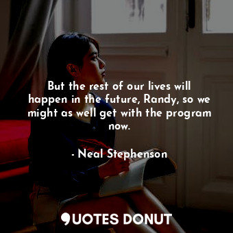  But the rest of our lives will happen in the future, Randy, so we might as well ... - Neal Stephenson - Quotes Donut