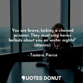  You are brave, kicking a chained prisoner. They must sing heroic ballads about y... - Tamora Pierce - Quotes Donut