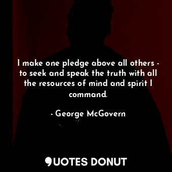 I make one pledge above all others - to seek and speak the truth with all the resources of mind and spirit I command.