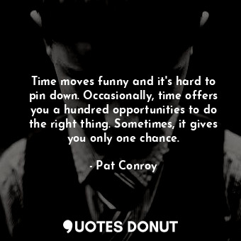 Time moves funny and it's hard to pin down. Occasionally, time offers you a hundred opportunities to do the right thing. Sometimes, it gives you only one chance.