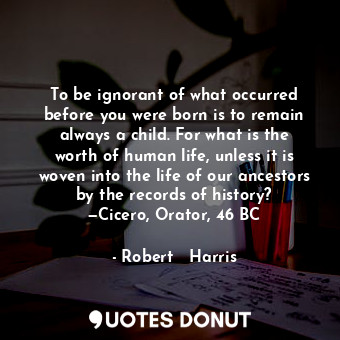  To be ignorant of what occurred before you were born is to remain always a child... - Robert   Harris - Quotes Donut