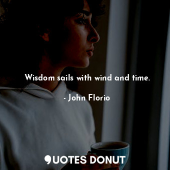 Wisdom sails with wind and time.