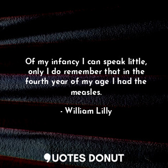 Of my infancy I can speak little, only I do remember that in the fourth year of ... - William Lilly - Quotes Donut