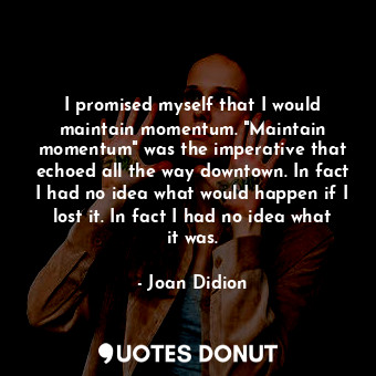  I promised myself that I would maintain momentum. "Maintain momentum" was the im... - Joan Didion - Quotes Donut