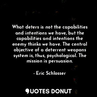  What deters is not the capabilities and intentions we have, but the capabilities... - Eric Schlosser - Quotes Donut