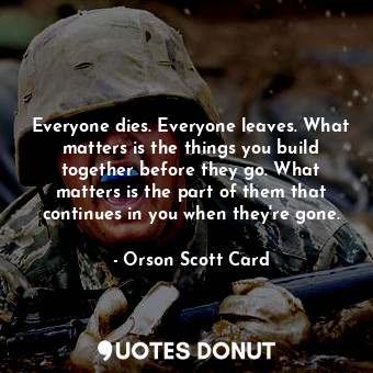  Everyone dies. Everyone leaves. What matters is the things you build together be... - Orson Scott Card - Quotes Donut
