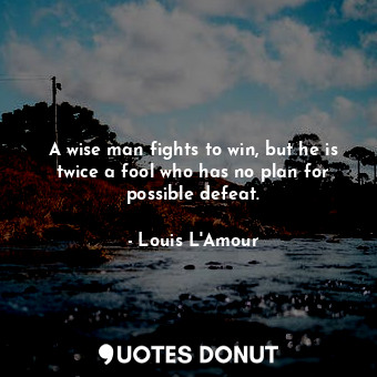 A wise man fights to win, but he is twice a fool who has no plan for possible defeat.