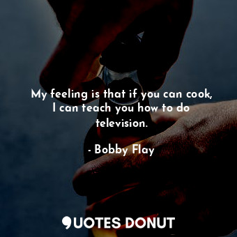  My feeling is that if you can cook, I can teach you how to do television.... - Bobby Flay - Quotes Donut
