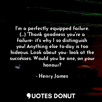 I'm a perfectly equipped failure. (...) 'Thank goodness you're a failure- it's why I so distinguish you! Anything else to-day is too hideous. Look about you- look at the successes. Would you be one, on your honour?