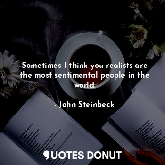  Sometimes I think you realists are the most sentimental people in the world.... - John Steinbeck - Quotes Donut