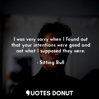  I was very sorry when I found out that your intentions were good and not what I ... - Sitting Bull - Quotes Donut