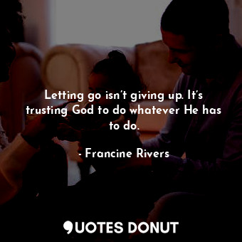  Letting go isn’t giving up. It’s trusting God to do whatever He has to do.... - Francine Rivers - Quotes Donut