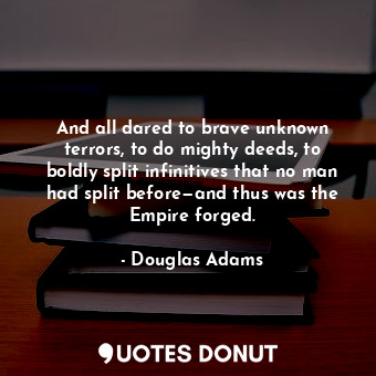 And all dared to brave unknown terrors, to do mighty deeds, to boldly split infinitives that no man had split before—and thus was the Empire forged.