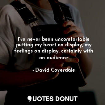  I&#39;ve never been uncomfortable putting my heart on display, my feelings on di... - David Coverdale - Quotes Donut