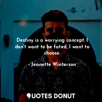 Destiny is a worrying concept. I don't want to be fated, I want to choose.