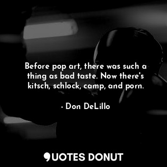  Before pop art, there was such a thing as bad taste. Now there's kitsch, schlock... - Don DeLillo - Quotes Donut