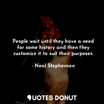  People wait until they have a need for some history and then they customize it t... - Neal Stephenson - Quotes Donut