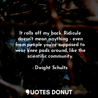  It rolls off my back. Ridicule doesn&#39;t mean anything - even from people you&... - Dwight Schultz - Quotes Donut