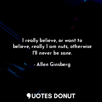  I really believe, or want to believe, really I am nuts, otherwise I'll never be ... - Allen Ginsberg - Quotes Donut