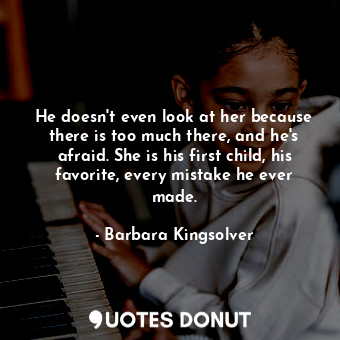  He doesn't even look at her because there is too much there, and he's afraid. Sh... - Barbara Kingsolver - Quotes Donut
