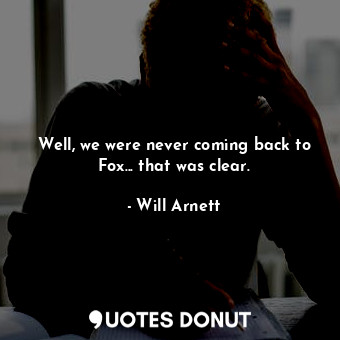  Well, we were never coming back to Fox... that was clear.... - Will Arnett - Quotes Donut