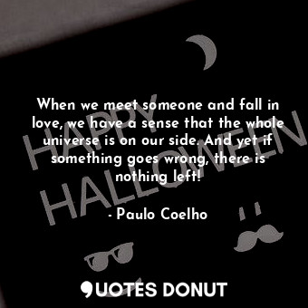 When we meet someone and fall in love, we have a sense that the whole universe is on our side. And yet if something goes wrong, there is nothing left!