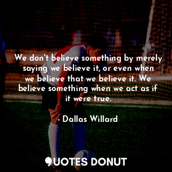  We don't believe something by merely saying we believe it, or even when we belie... - Dallas Willard - Quotes Donut