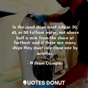  In the road ships must ride in 30, 40, or 50 fathom water, not above half a mile... - William Dampier - Quotes Donut