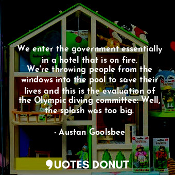  We enter the government essentially in a hotel that is on fire. We&#39;re throwi... - Austan Goolsbee - Quotes Donut