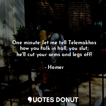  One minute: let me tell Telemakhos how you talk in hall, you slut; he'll cut you... - Homer - Quotes Donut