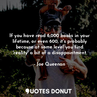  If you have read 6,000 books in your lifetime, or even 600, it's probably becaus... - Joe Queenan - Quotes Donut