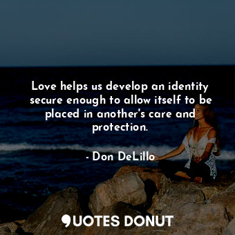 Love helps us develop an identity secure enough to allow itself to be placed in another's care and protection.