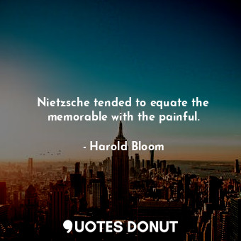  Nietzsche tended to equate the memorable with the painful.... - Harold Bloom - Quotes Donut