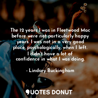 The 12 years I was in Fleetwood Mac before were not particularly happy years. I ... - Lindsey Buckingham - Quotes Donut