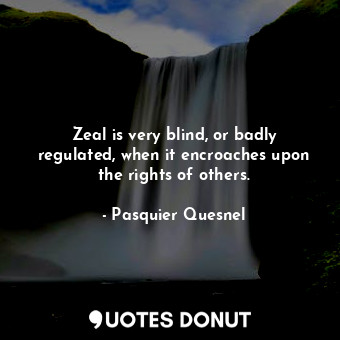 Zeal is very blind, or badly regulated, when it encroaches upon the rights of others.
