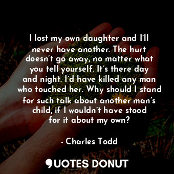 I lost my own daughter and I’ll never have another. The hurt doesn’t go away, no matter what you tell yourself. It’s there day and night. I’d have killed any man who touched her. Why should I stand for such talk about another man’s child, if I wouldn’t have stood for it about my own?