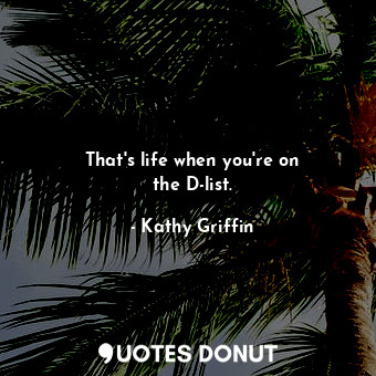  That&#39;s life when you&#39;re on the D-list.... - Kathy Griffin - Quotes Donut