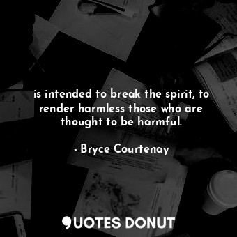  is intended to break the spirit, to render harmless those who are thought to be ... - Bryce Courtenay - Quotes Donut