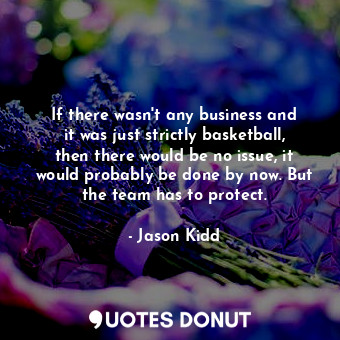  If there wasn&#39;t any business and it was just strictly basketball, then there... - Jason Kidd - Quotes Donut