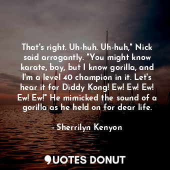  That's right. Uh-huh. Uh-huh," Nick said arrogantly. "You might know karate, boy... - Sherrilyn Kenyon - Quotes Donut