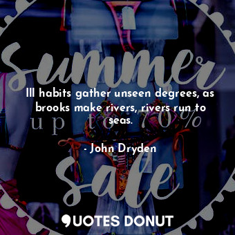  Ill habits gather unseen degrees, as brooks make rivers, rivers run to seas.... - John Dryden - Quotes Donut