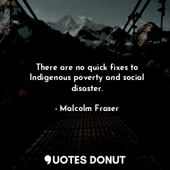  There are no quick fixes to Indigenous poverty and social disaster.... - Malcolm Fraser - Quotes Donut