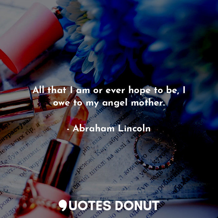  All that I am or ever hope to be, I owe to my angel mother.... - Abraham Lincoln - Quotes Donut