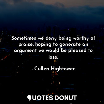 Sometimes we deny being worthy of praise, hoping to generate an argument we would be pleased to lose.