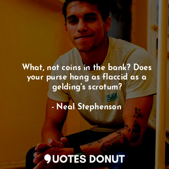  What, not coins in the bank? Does your purse hang as flaccid as a gelding's scro... - Neal Stephenson - Quotes Donut
