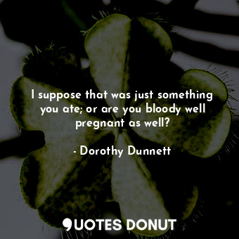  I suppose that was just something you ate; or are you bloody well pregnant as we... - Dorothy Dunnett - Quotes Donut