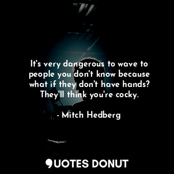  It&#39;s very dangerous to wave to people you don&#39;t know because what if the... - Mitch Hedberg - Quotes Donut