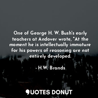  One of George H. W. Bush's early teachers at Andover wrote, "At the moment he is... - H.W. Brands - Quotes Donut