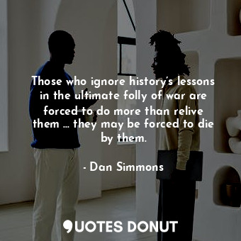  Those who ignore history’s lessons in the ultimate folly of war are forced to do... - Dan Simmons - Quotes Donut