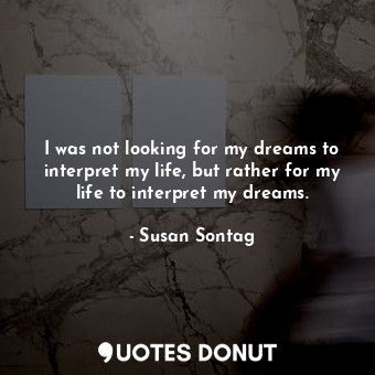 I was not looking for my dreams to interpret my life, but rather for my life to interpret my dreams.